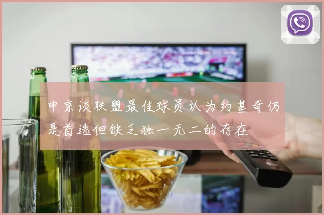 申京谈联盟最佳球员认为约基奇仍是首选但缺乏独一无二的存在