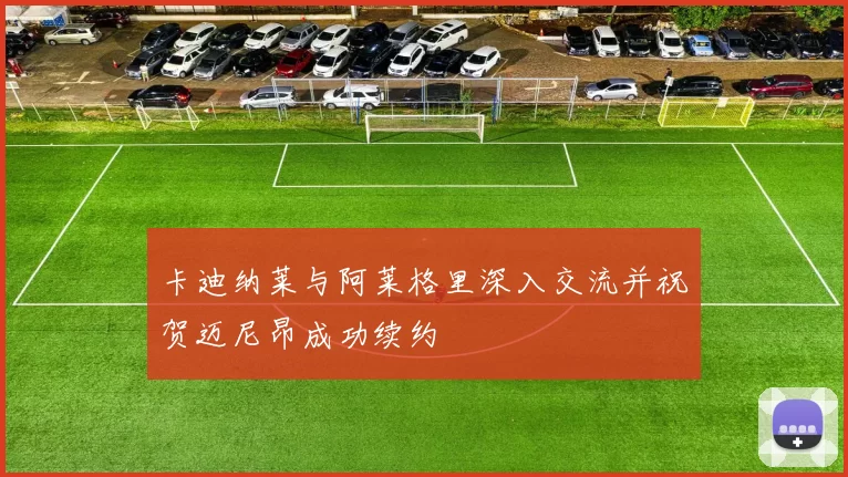 卡迪纳莱与阿莱格里深入交流并祝贺迈尼昂成功续约