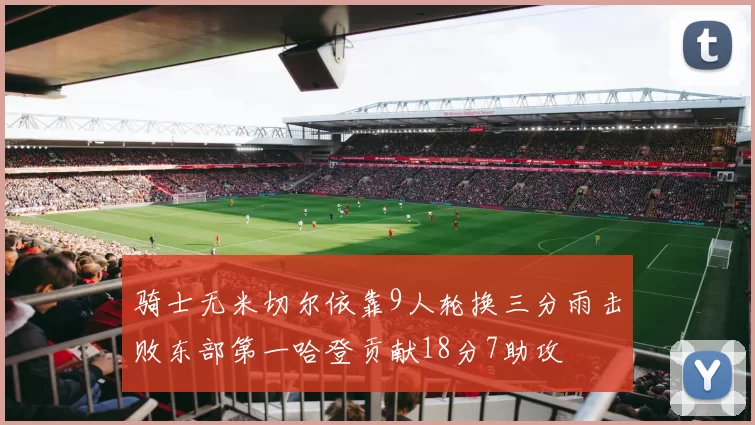 骑士无米切尔依靠9人轮换三分雨击败东部第一哈登贡献18分7助攻