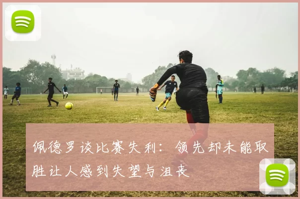 佩德罗谈比赛失利：领先却未能取胜让人感到失望与沮丧