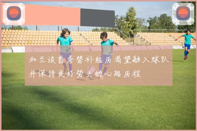 加兰谈首秀替补经历渴望融入球队并保持良好势头的心路历程