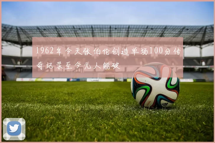1962年今天张伯伦创造单场100分传奇记录至今无人能破