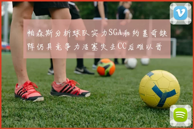 帕森斯分析球队实力SGA和约基奇缺阵仍具竞争力活塞失去CC后难以晋级附加赛