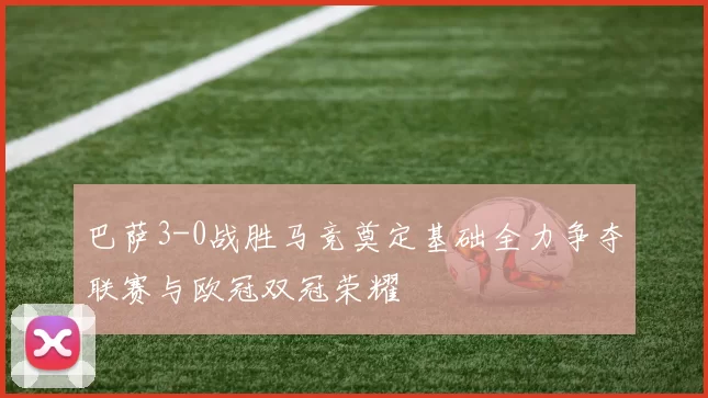 巴萨3-0战胜马竞奠定基础全力争夺联赛与欧冠双冠荣耀