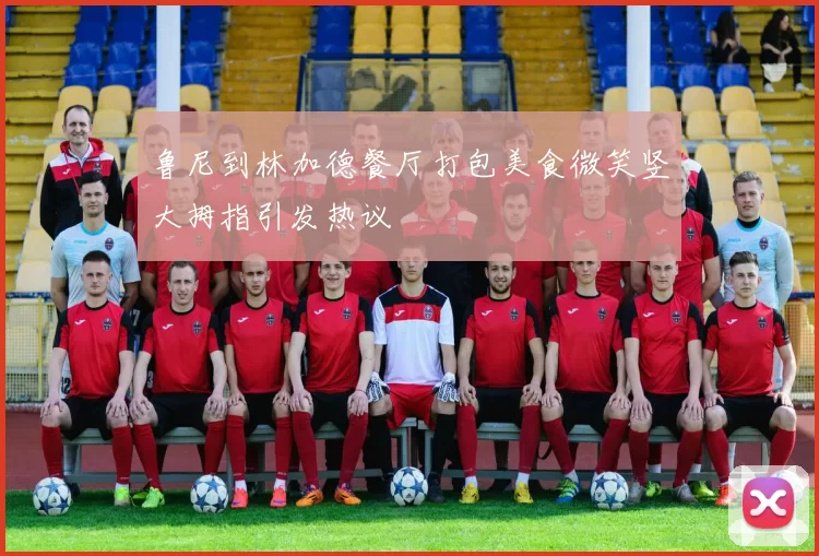 鲁尼到林加德餐厅打包美食微笑竖大拇指引发热议