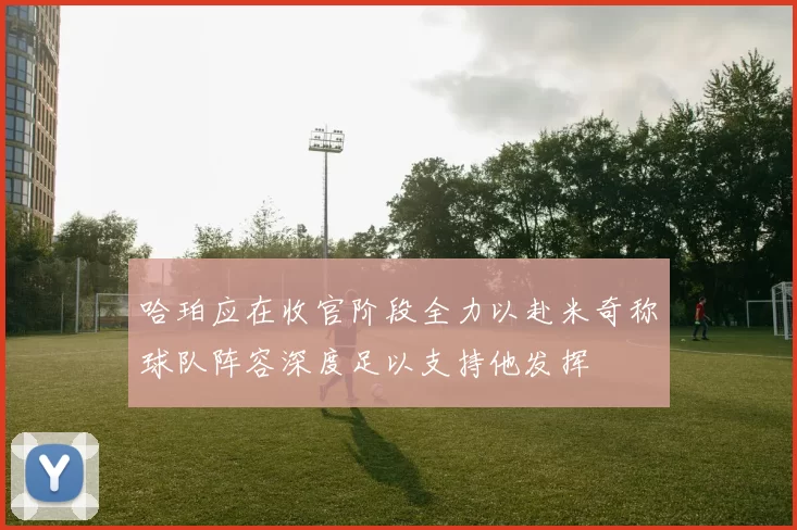哈珀应在收官阶段全力以赴米奇称球队阵容深度足以支持他发挥