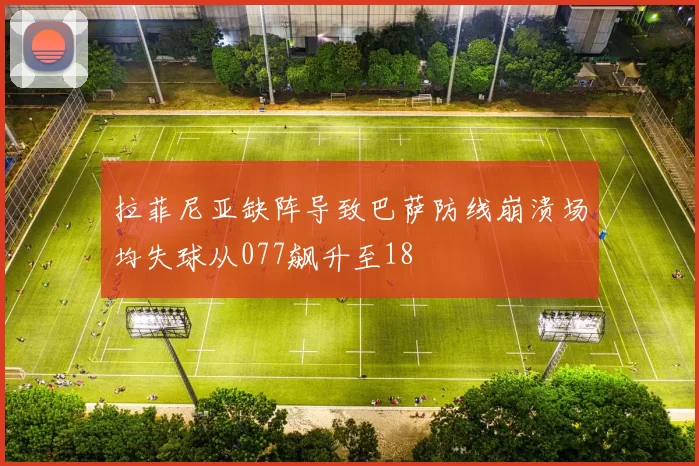 拉菲尼亚缺阵导致巴萨防线崩溃场均失球从077飙升至18
