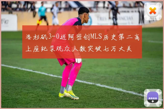 洛杉矶3-0迈阿密创MLS历史第二高上座纪录观众人数突破七万大关