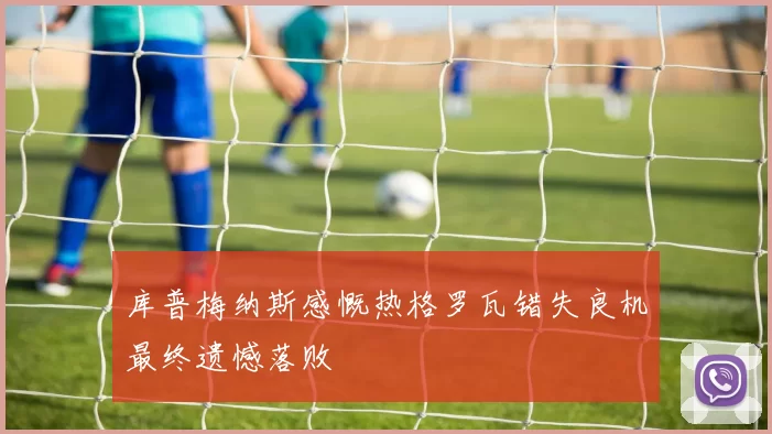 库普梅纳斯感慨热格罗瓦错失良机最终遗憾落败