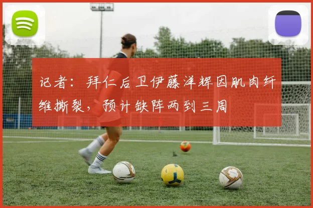 记者：拜仁后卫伊藤洋辉因肌肉纤维撕裂，预计缺阵两到三周