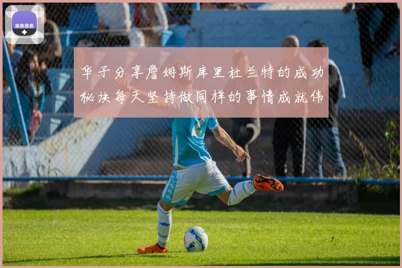 华子分享詹姆斯库里杜兰特的成功秘诀每天坚持做同样的事情成就伟大人生