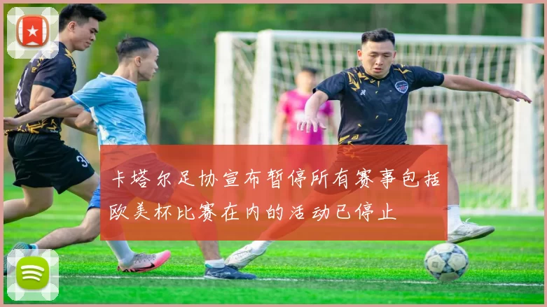 卡塔尔足协宣布暂停所有赛事包括欧美杯比赛在内的活动已停止
