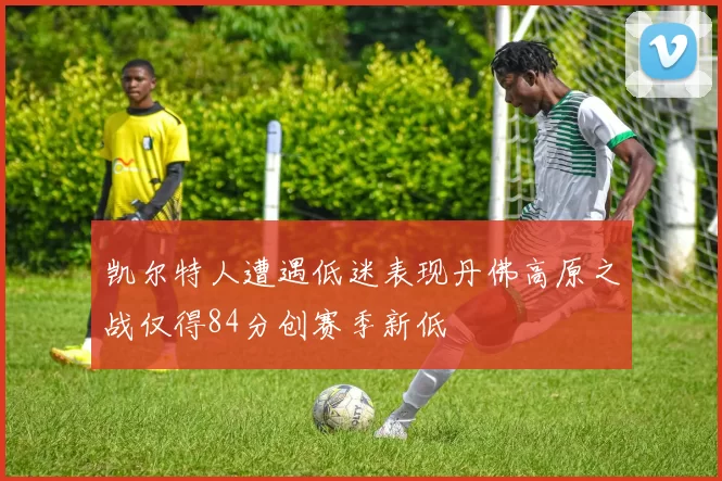 凯尔特人遭遇低迷表现丹佛高原之战仅得84分创赛季新低