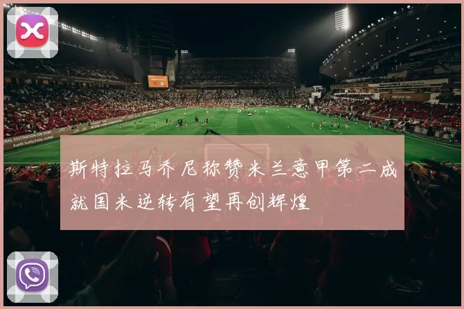 斯特拉马乔尼称赞米兰意甲第二成就国米逆转有望再创辉煌
