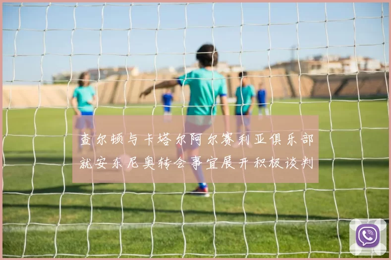 查尔顿与卡塔尔阿尔赛利亚俱乐部就安东尼奥转会事宜展开积极谈判