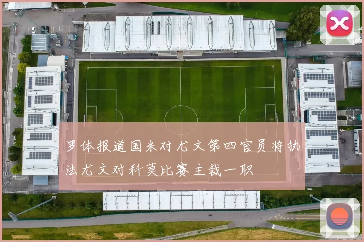 罗体报道国米对尤文第四官员将执法尤文对科莫比赛主裁一职