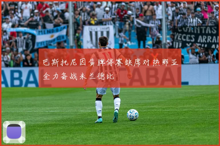 巴斯托尼因黄牌停赛缺席对热那亚全力备战米兰德比
