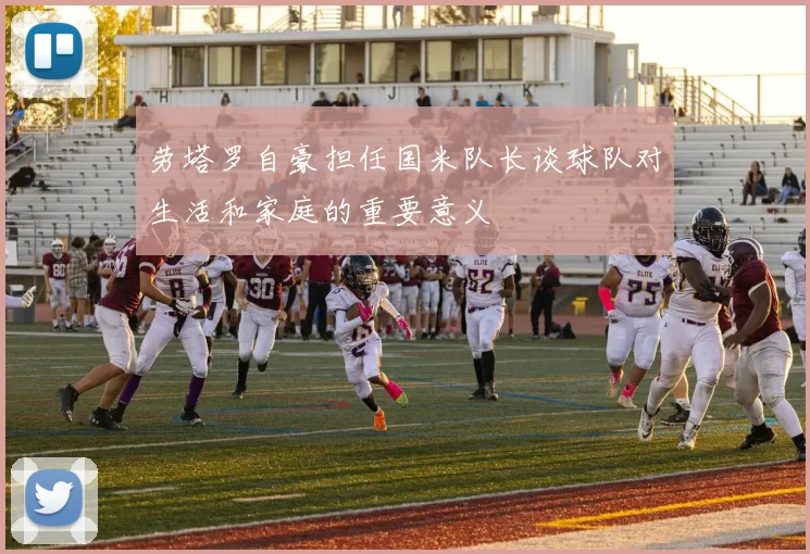 劳塔罗自豪担任国米队长谈球队对生活和家庭的重要意义