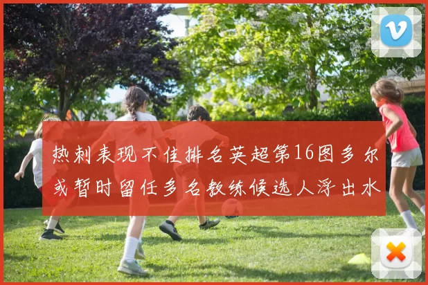 热刺表现不佳排名英超第16图多尔或暂时留任多名教练候选人浮出水面